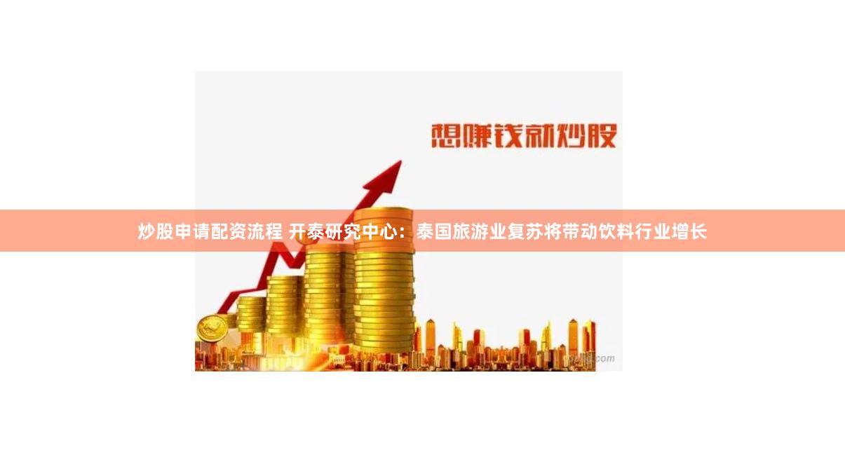 炒股申请配资流程 开泰研究中心：泰国旅游业复苏将带动饮料行业增长