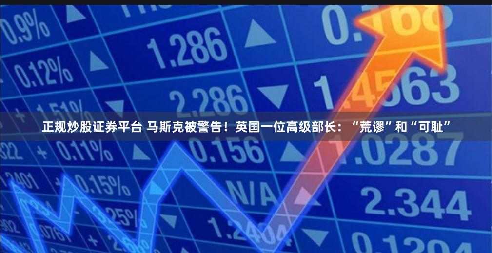 正规炒股证券平台 马斯克被警告！英国一位高级部长：“荒谬”和“可耻”