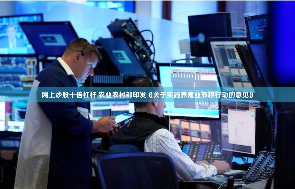 网上炒股十倍杠杆 农业农村部印发《关于实施养殖业节粮行动的意见》