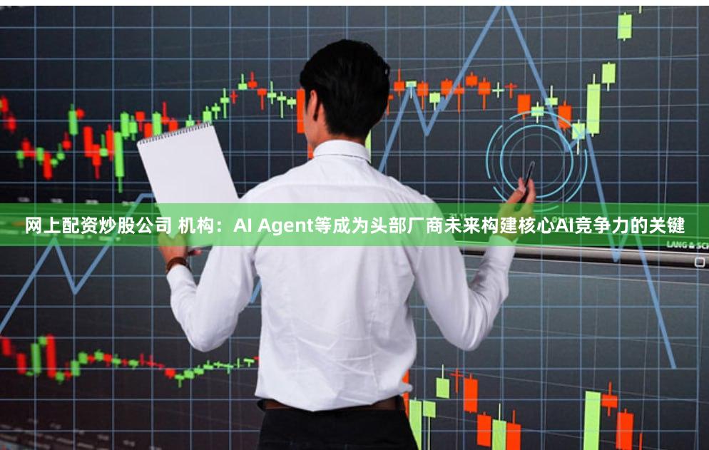 网上配资炒股公司 机构：AI Agent等成为头部厂商未来构建核心AI竞争力的关键