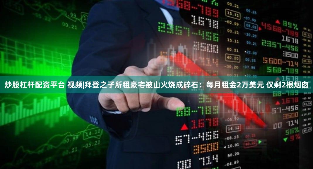 炒股杠杆配资平台 视频|拜登之子所租豪宅被山火烧成碎石：每月租金2万美元 仅剩2根烟囱