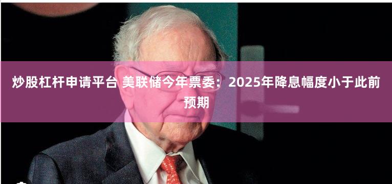 炒股杠杆申请平台 美联储今年票委：2025年降息幅度小于此前预期