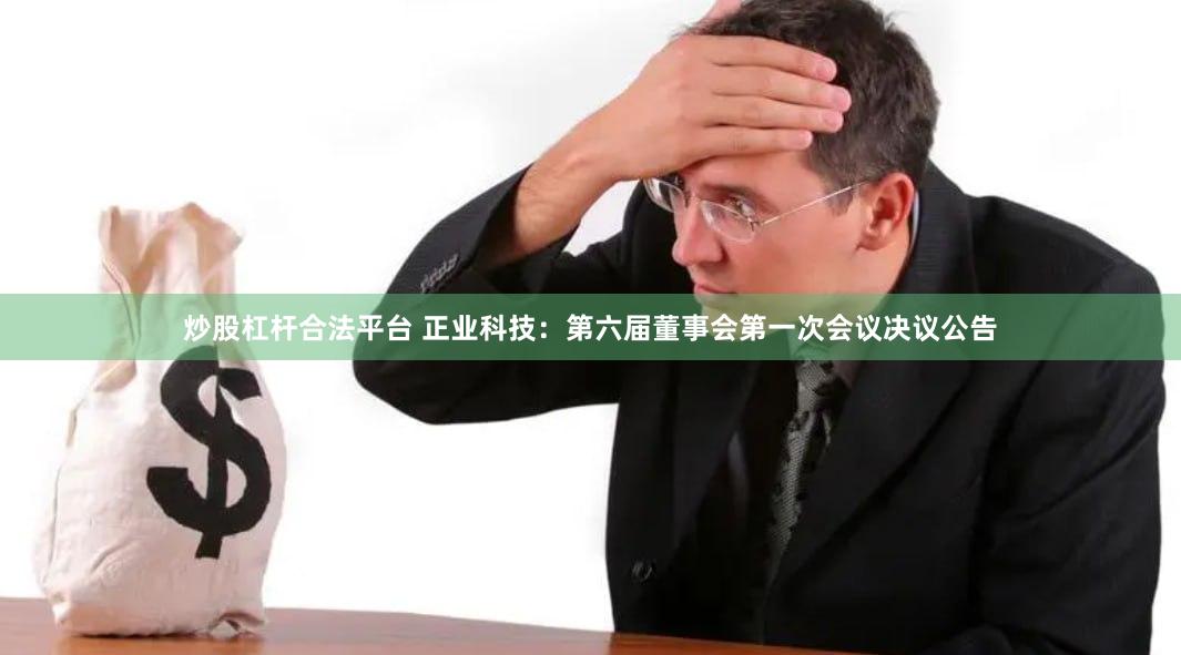 炒股杠杆合法平台 正业科技：第六届董事会第一次会议决议公告