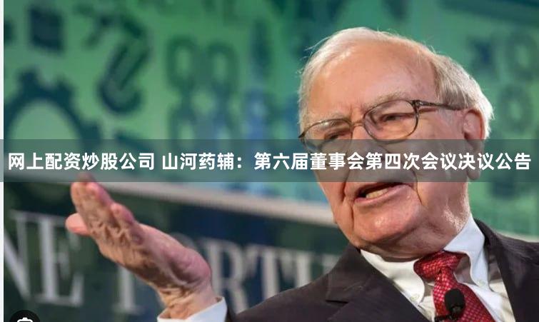 网上配资炒股公司 山河药辅：第六届董事会第四次会议决议公告