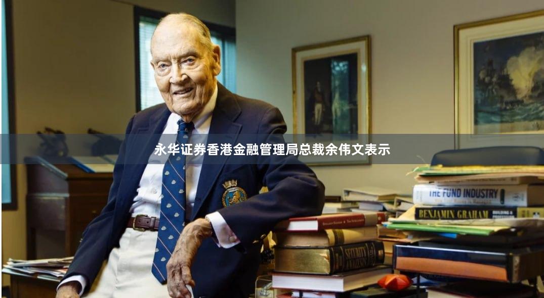永华证券香港金融管理局总裁余伟文表示